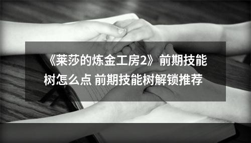 《莱莎的炼金工房2》前期技能树怎么点 前期技能树解锁推荐