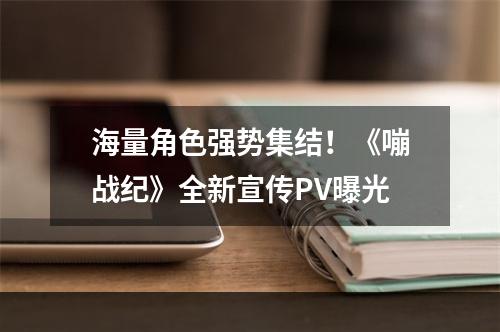 海量角色强势集结！《嘣战纪》全新宣传PV曝光