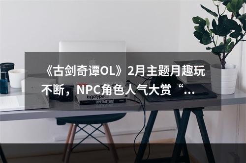 《古剑奇谭OL》2月主题月趣玩不断，NPC角色人气大赏“心弦争歌”开启