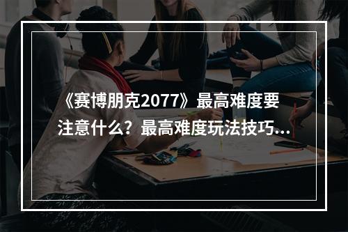 《赛博朋克2077》最高难度要注意什么？最高难度玩法技巧分享