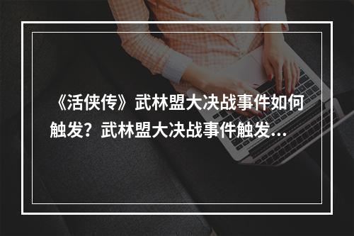 《活侠传》武林盟大决战事件如何触发？武林盟大决战事件触发条件