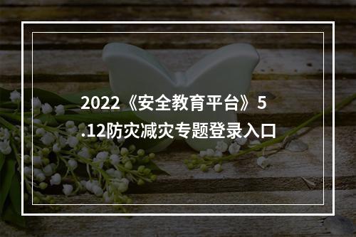 2022《安全教育平台》5.12防灾减灾专题登录入口