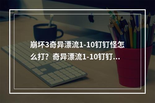 崩坏3奇异漂流1-10钉钉怪怎么打？奇异漂流1-10钉钉怪攻略 [视频][多图]