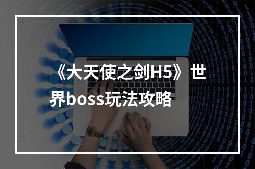 《大天使之剑H5》世界boss玩法攻略