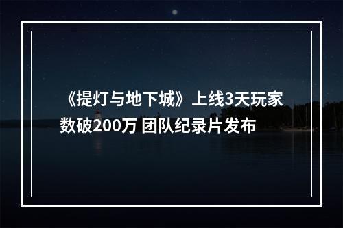 《提灯与地下城》上线3天玩家数破200万 团队纪录片发布