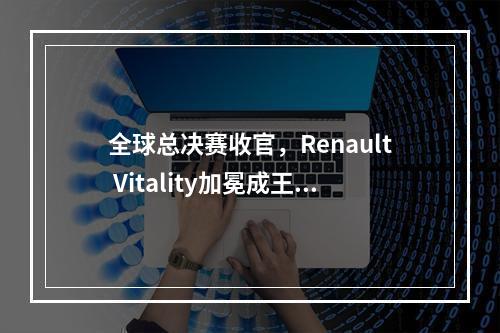 全球总决赛收官，Renault Vitality加冕成王！