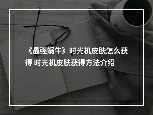 《最强蜗牛》时光机皮肤怎么获得 时光机皮肤获得方法介绍