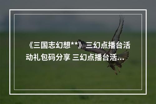 《三国志幻想**》三幻点播台活动礼包码分享 三幻点播台活动一览