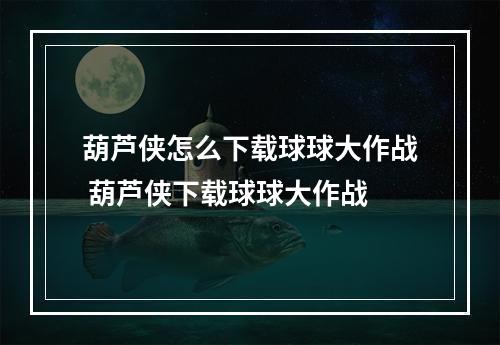 葫芦侠怎么下载球球大作战 葫芦侠下载球球大作战