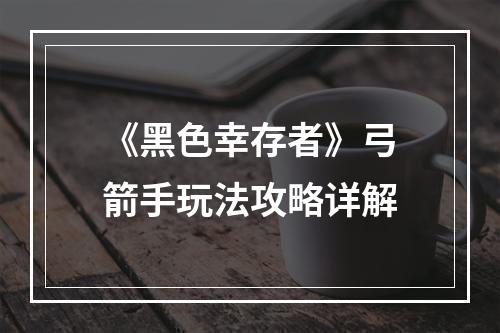 《黑色幸存者》弓箭手玩法攻略详解