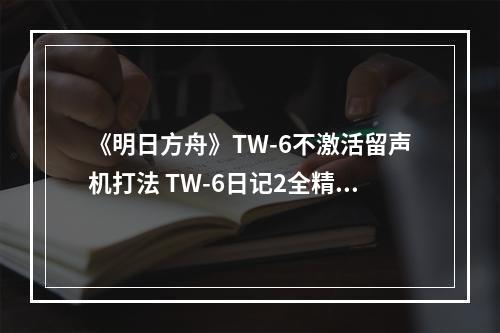 《明日方舟》TW-6不激活留声机打法 TW-6日记2全精一打法攻略