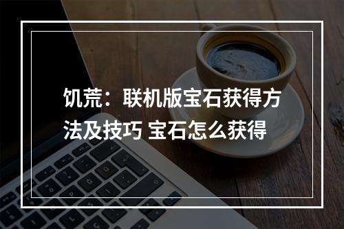 饥荒：联机版宝石获得方法及技巧 宝石怎么获得