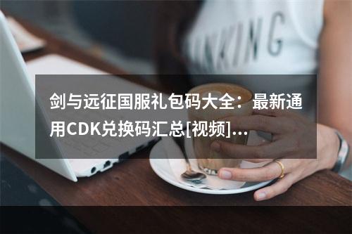 剑与远征国服礼包码大全：最新通用CDK兑换码汇总[视频][多图]