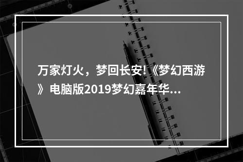 万家灯火，梦回长安!《梦幻西游》电脑版2019梦幻嘉年华盛典亮点前瞻