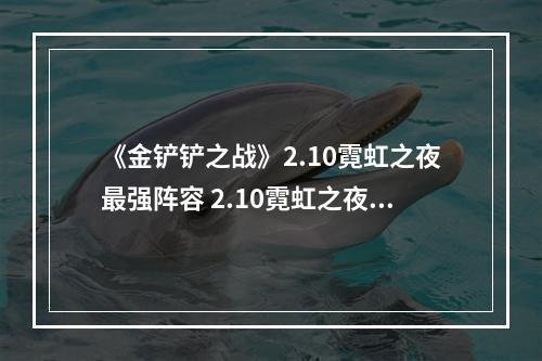 《金铲铲之战》2.10霓虹之夜最强阵容 2.10霓虹之夜t0阵容推荐