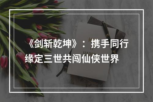 《剑斩乾坤》：携手同行缘定三世共闯仙侠世界