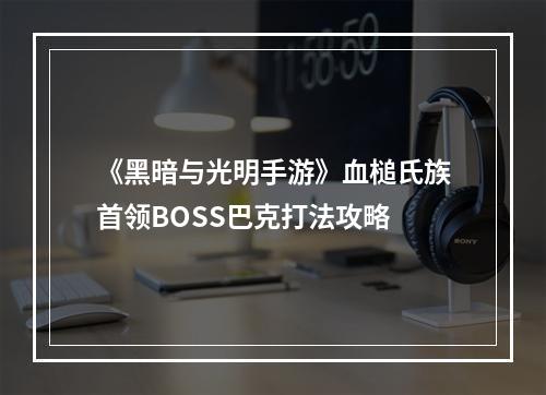 《黑暗与光明手游》血槌氏族首领BOSS巴克打法攻略