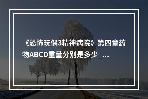 《恐怖玩偶3精神病院》第四章药物ABCD重量分别是多少_药物ABCD重量怎么算