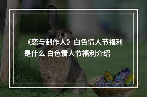 《恋与制作人》白色情人节福利是什么 白色情人节福利介绍