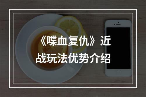 《喋血复仇》近战玩法优势介绍