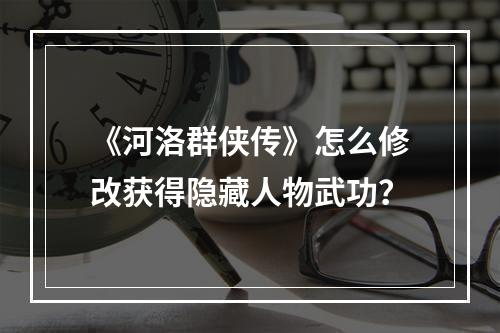 《河洛群侠传》怎么修改获得隐藏人物武功？