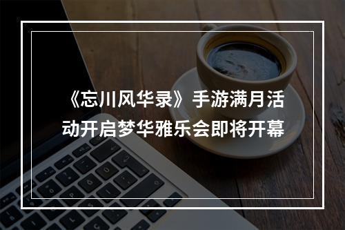 《忘川风华录》手游满月活动开启梦华雅乐会即将开幕