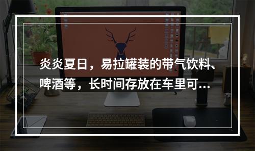 炎炎夏日，易拉罐装的带气饮料、啤酒等，长时间存放在车里可能会 蚂蚁庄园今日答案早知道5月10日