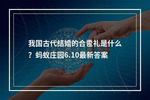 我国古代结婚的合卺礼是什么？蚂蚁庄园6.10最新答案