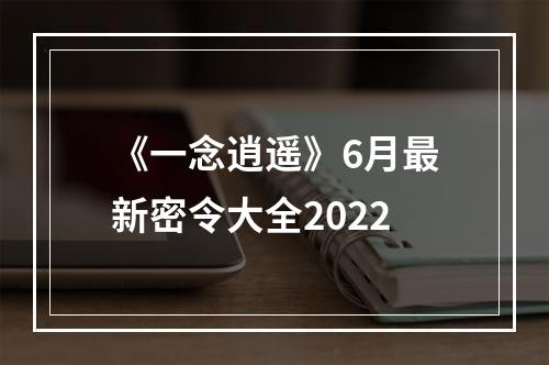 《一念逍遥》6月最新密令大全2022