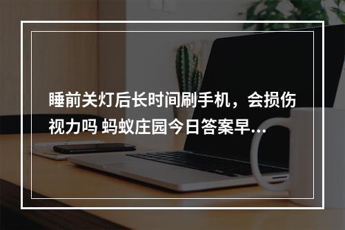 睡前关灯后长时间刷手机，会损伤视力吗 蚂蚁庄园今日答案早知道3月30日