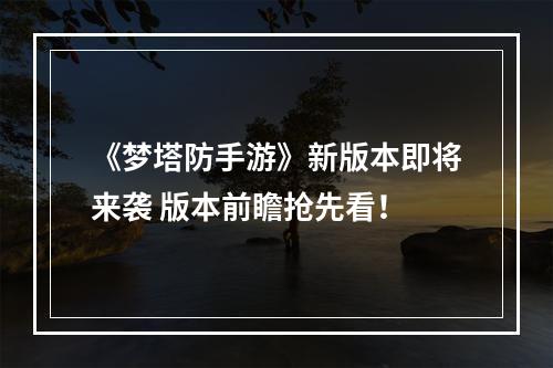 《梦塔防手游》新版本即将来袭 版本前瞻抢先看！