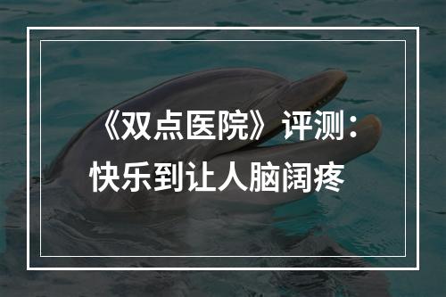 《双点医院》评测：快乐到让人脑阔疼