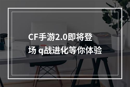 CF手游2.0即将登场 q战进化等你体验