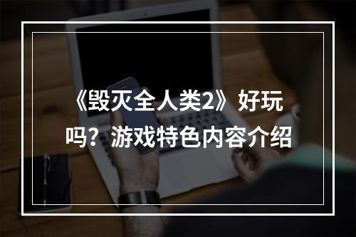 《毁灭全人类2》好玩吗？游戏特色内容介绍