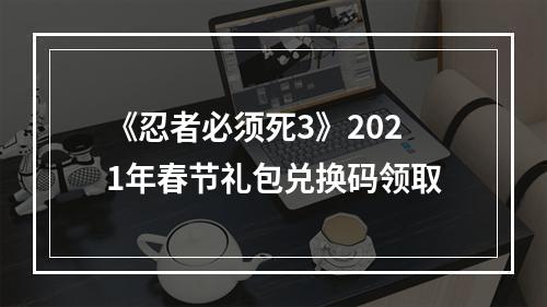 《忍者必须死3》2021年春节礼包兑换码领取