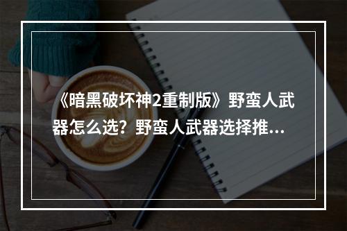 《暗黑破坏神2重制版》野蛮人武器怎么选？野蛮人武器选择推荐