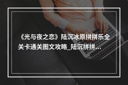 《光与夜之恋》陆沉冰原拼拼乐全关卡通关图文攻略_陆沉拼拼乐拼图攻略