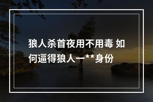 狼人杀首夜用不用毒 如何逼得狼人一**身份