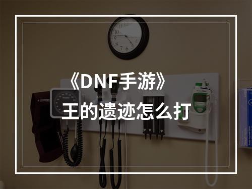 《DNF手游》王的遗迹怎么打