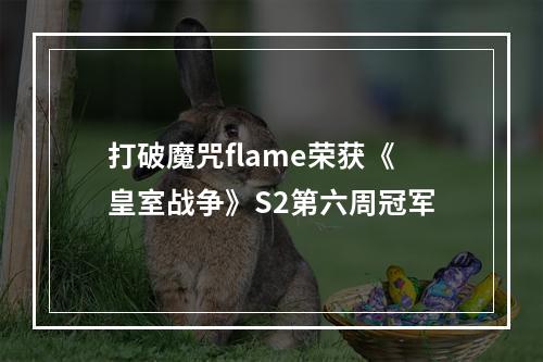 打破魔咒flame荣获《皇室战争》S2第六周冠军