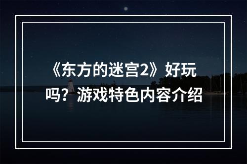 《东方的迷宫2》好玩吗？游戏特色内容介绍