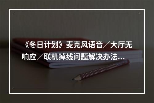 《冬日计划》麦克风语音／大厅无响应／联机掉线问题解决办法汇总