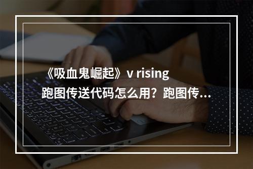 《吸血鬼崛起》v rising跑图传送代码怎么用？跑图传送指令一览