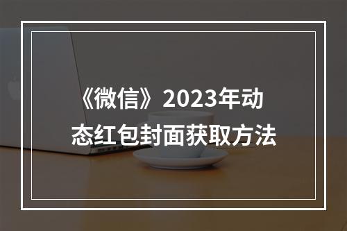 《微信》2023年动态红包封面获取方法