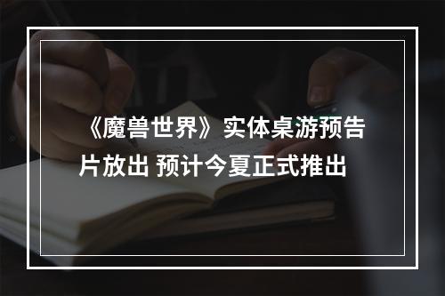 《魔兽世界》实体桌游预告片放出 预计今夏正式推出