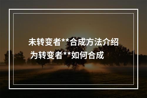 未转变者**合成方法介绍 为转变者**如何合成