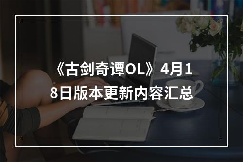 《古剑奇谭OL》4月18日版本更新内容汇总