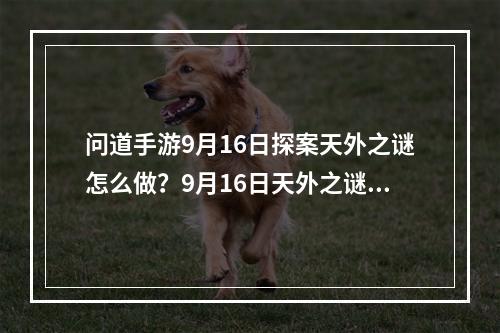 问道手游9月16日探案天外之谜怎么做？9月16日天外之谜探案任务攻略[视频][多图]