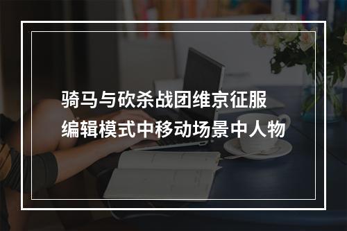 骑马与砍杀战团维京征服 编辑模式中移动场景中人物