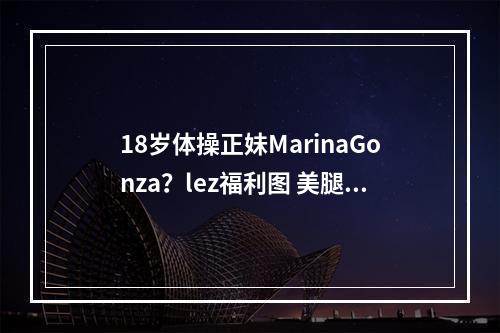 18岁体操正妹MarinaGonza？lez福利图 美腿很吸睛